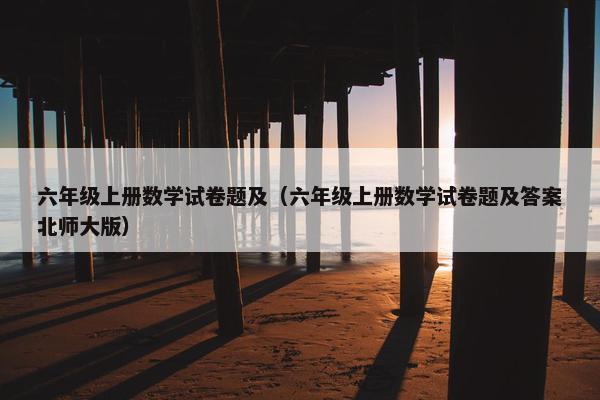 六年级上册数学试卷题及（六年级上册数学试卷题及答案北师大版）