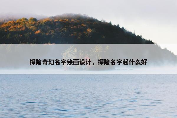 探险奇幻名字绘画设计，探险名字起什么好
