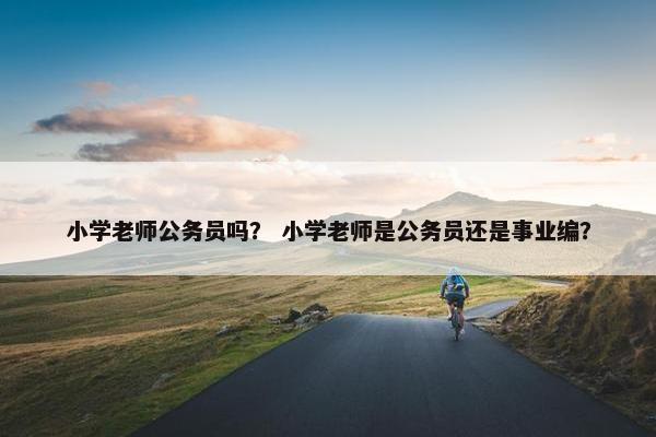 小学老师公务员吗？ 小学老师是公务员还是事业编？