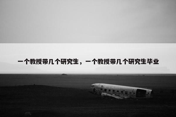一个教授带几个研究生，一个教授带几个研究生毕业