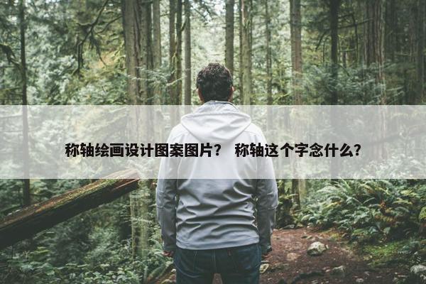称轴绘画设计图案图片？ 称轴这个字念什么？