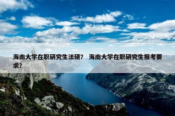 海南大学在职研究生法硕？ 海南大学在职研究生报考要求？