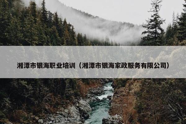 湘潭市银海职业培训（湘潭市银海家政服务有限公司）