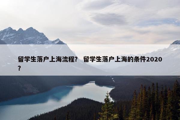 留学生落户上海流程？ 留学生落户上海的条件2020？