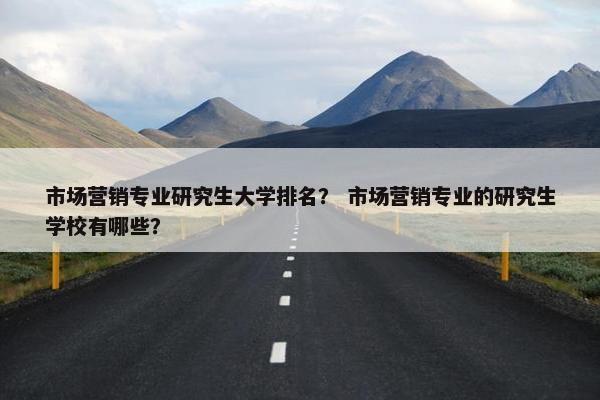 市场营销专业研究生大学排名？ 市场营销专业的研究生学校有哪些？