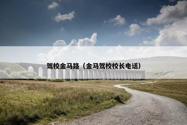 驾校金马路（金马驾校校长电话）
