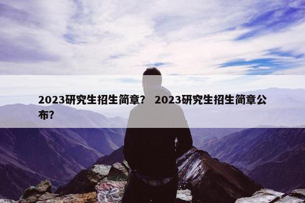 2023研究生招生简章？ 2023研究生招生简章公布？