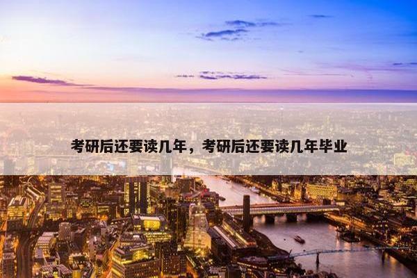 考研后还要读几年，考研后还要读几年毕业