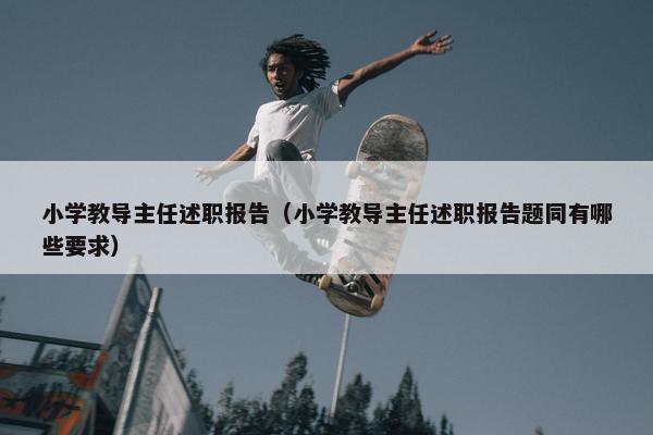 小学教导主任述职报告（小学教导主任述职报告题同有哪些要求）