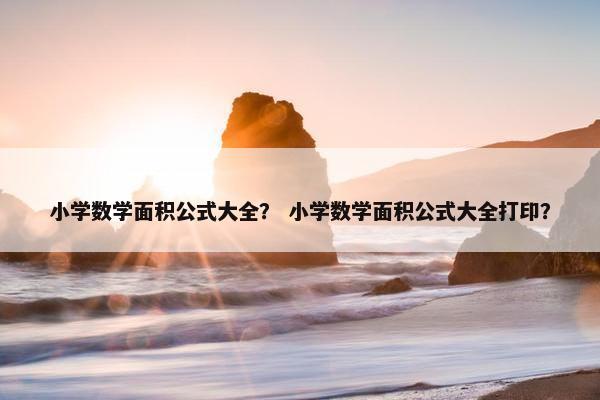 小学数学面积公式大全？ 小学数学面积公式大全打印？
