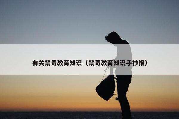 有关禁毒教育知识（禁毒教育知识手抄报）