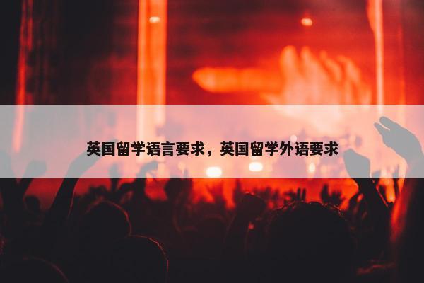 英国留学语言要求，英国留学外语要求