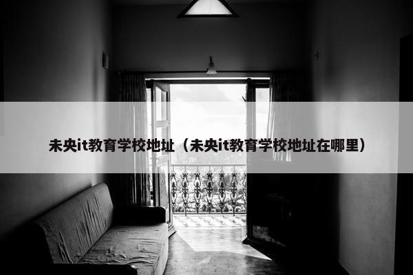 未央it教育学校地址（未央it教育学校地址在哪里）