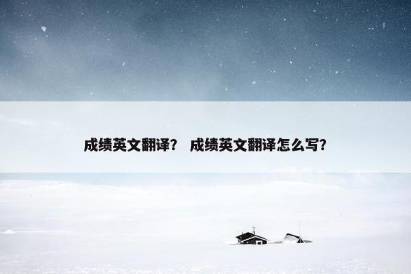 成绩英文翻译？ 成绩英文翻译怎么写？