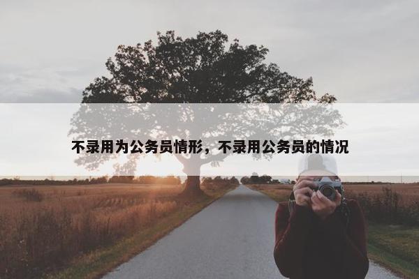 不录用为公务员情形，不录用公务员的情况