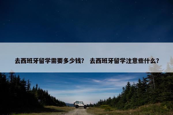 去西班牙留学需要多少钱？ 去西班牙留学注意些什么？