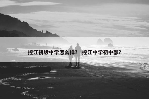 控江初级中学怎么样？ 控江中学初中部？