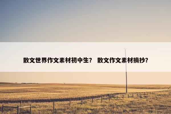 散文世界作文素材初中生？ 散文作文素材摘抄？