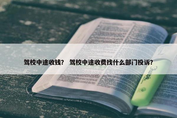 驾校中途收钱？ 驾校中途收费找什么部门投诉？