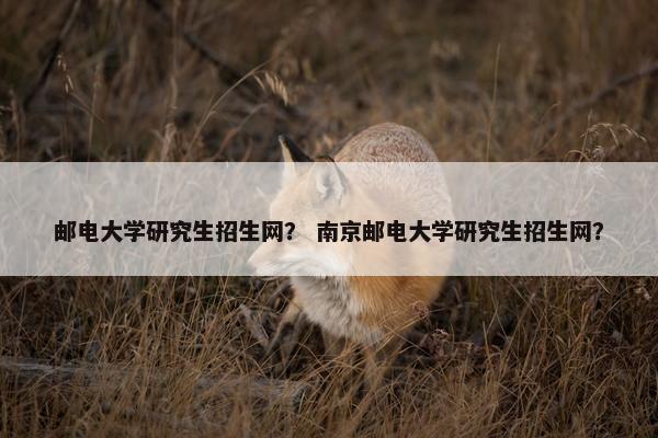 邮电大学研究生招生网？ 南京邮电大学研究生招生网？