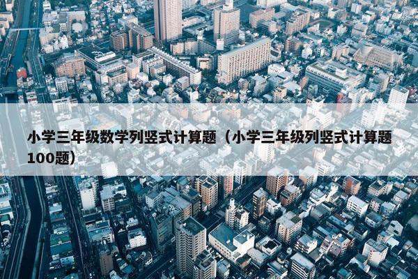 小学三年级数学列竖式计算题（小学三年级列竖式计算题100题）