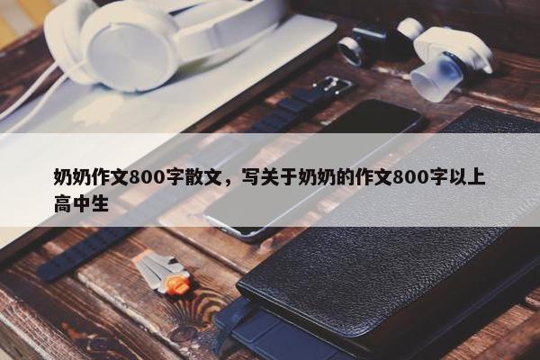 奶奶作文800字散文，写关于奶奶的作文800字以上高中生