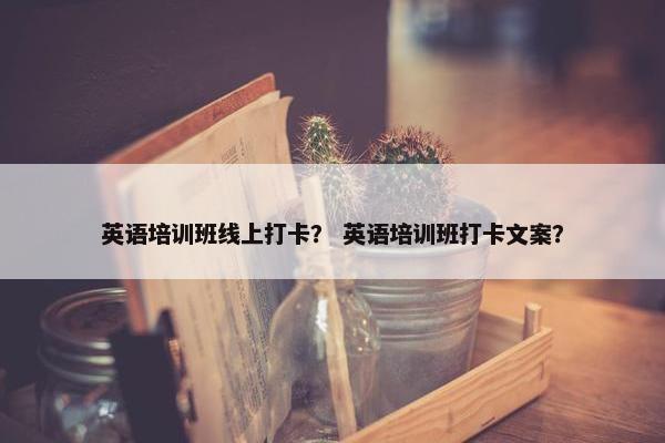 英语培训班线上打卡？ 英语培训班打卡文案？