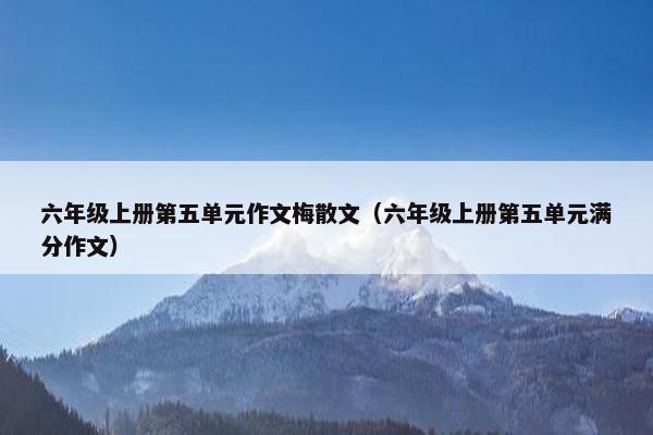 六年级上册第五单元作文梅散文（六年级上册第五单元满分作文）