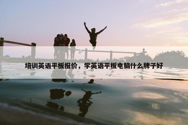 培训英语平板报价，学英语平板电脑什么牌子好