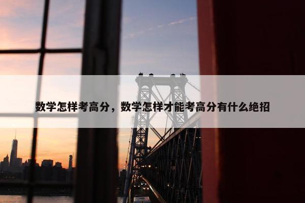 数学怎样考高分，数学怎样才能考高分有什么绝招