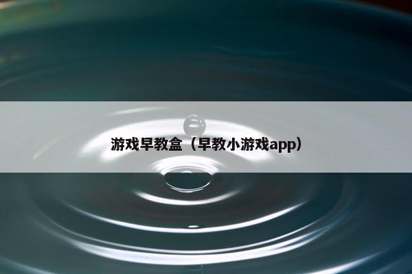 游戏早教盒（早教小游戏app）