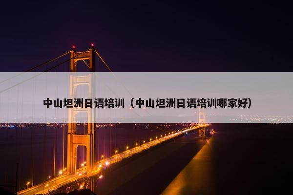 中山坦洲日语培训（中山坦洲日语培训哪家好）