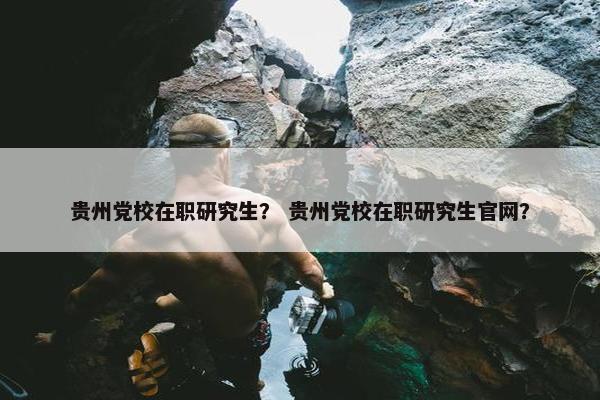 贵州党校在职研究生？ 贵州党校在职研究生官网？