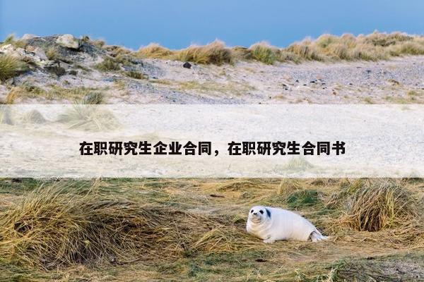 在职研究生企业合同，在职研究生合同书