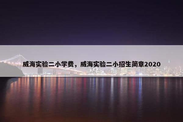 威海实验二小学费，威海实验二小招生简章2020