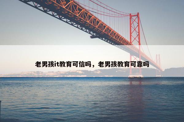 老男孩it教育可信吗，老男孩教育可靠吗