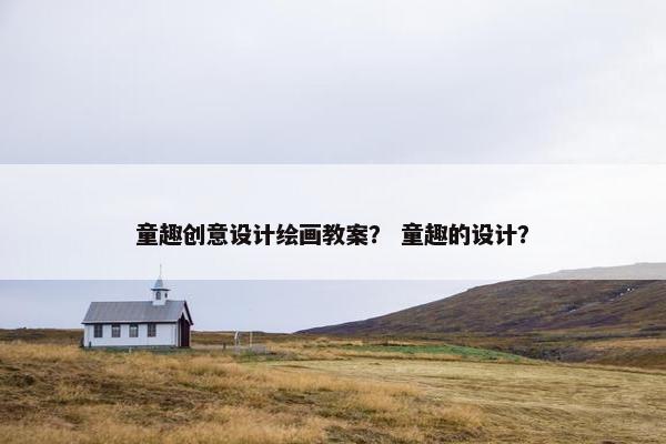 童趣创意设计绘画教案？ 童趣的设计？