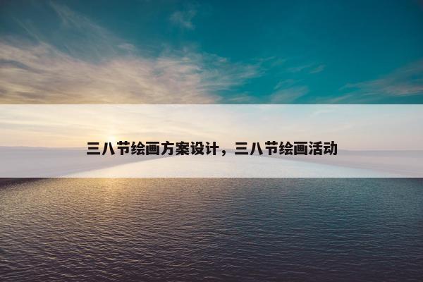 三八节绘画方案设计，三八节绘画活动