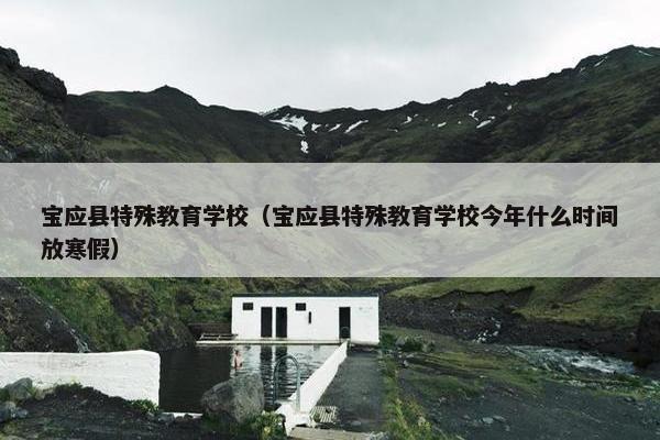 宝应县特殊教育学校（宝应县特殊教育学校今年什么时间放寒假）