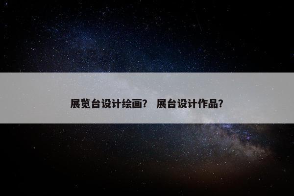 展览台设计绘画？ 展台设计作品？