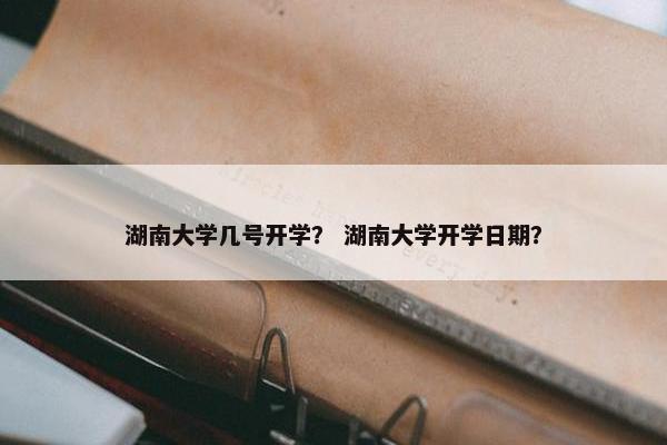 湖南大学几号开学？ 湖南大学开学日期？