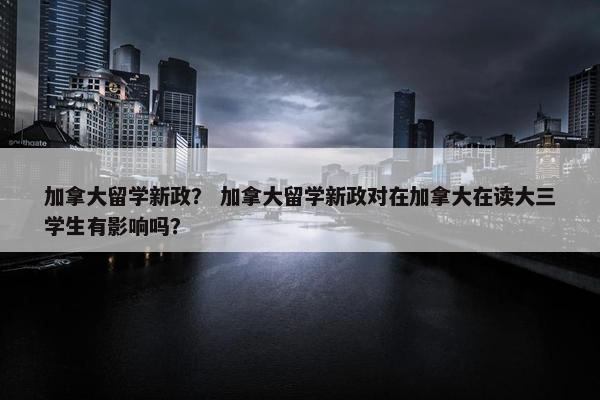 加拿大留学新政？ 加拿大留学新政对在加拿大在读大三学生有影响吗？