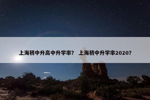 上海初中升高中升学率？ 上海初中升学率2020？