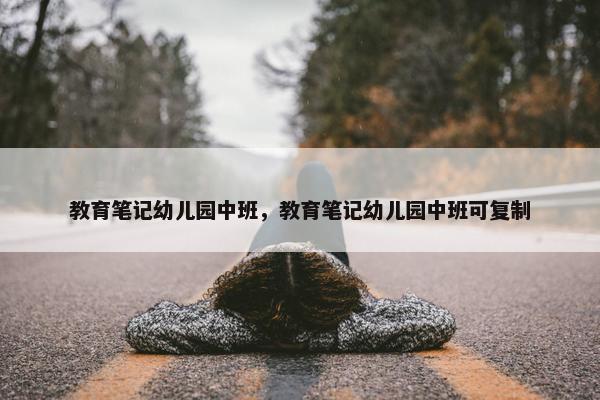 教育笔记幼儿园中班，教育笔记幼儿园中班可复制