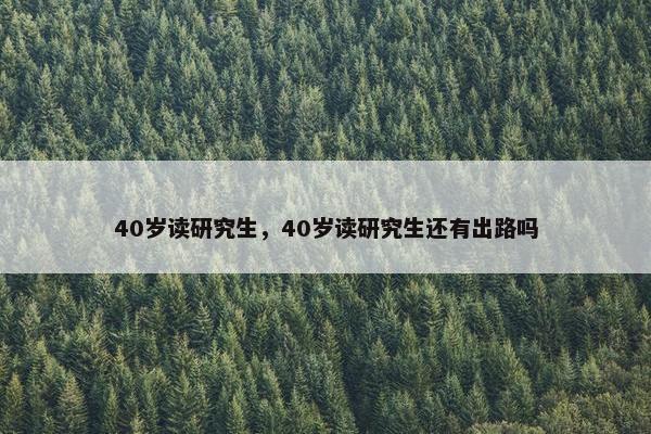 40岁读研究生，40岁读研究生还有出路吗