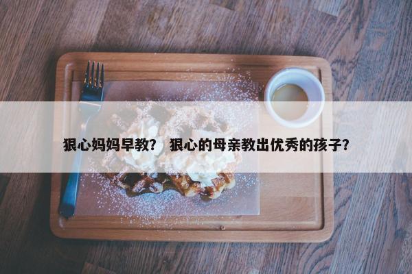 狠心妈妈早教？ 狠心的母亲教出优秀的孩子？
