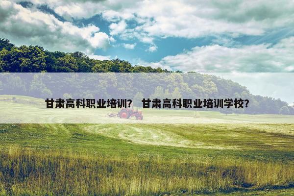 甘肃高科职业培训？ 甘肃高科职业培训学校？