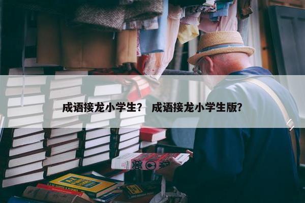 成语接龙小学生？ 成语接龙小学生版？