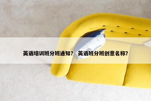 英语培训班分班通知？ 英语班分班创意名称？