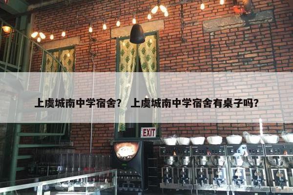 上虞城南中学宿舍？ 上虞城南中学宿舍有桌子吗？